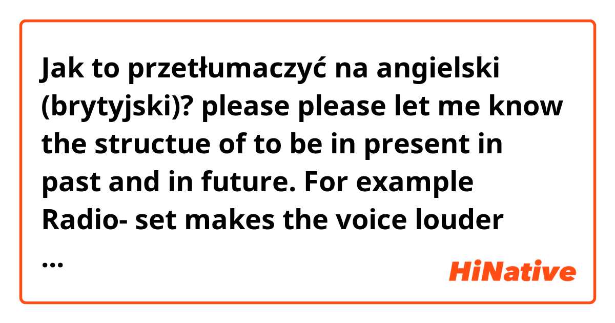 Jak to przetłumaczyć na angielski (brytyjski)? please please let me know the structue of to be in present in past and in future. For example Radio- set makes the voice louder enough to be heard . Tell me about the sense extensively.