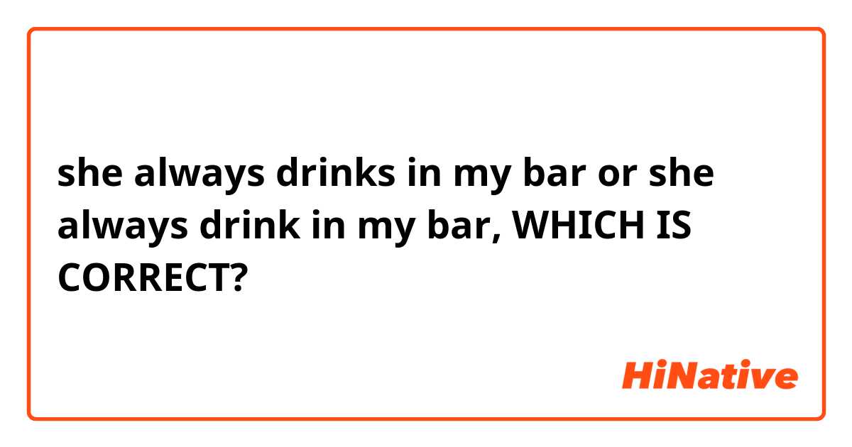 she always drinks in my bar or she always drink in my bar, WHICH IS CORRECT?