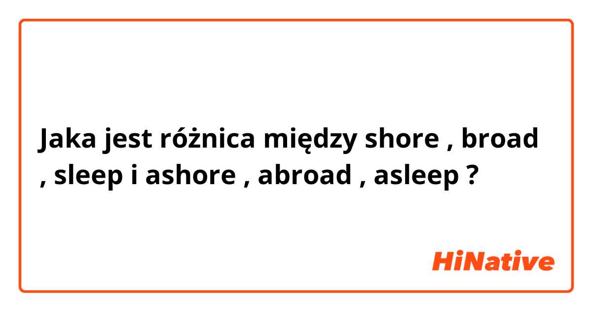 Jaka jest różnica między shore , broad , sleep i ashore , abroad , asleep  ?