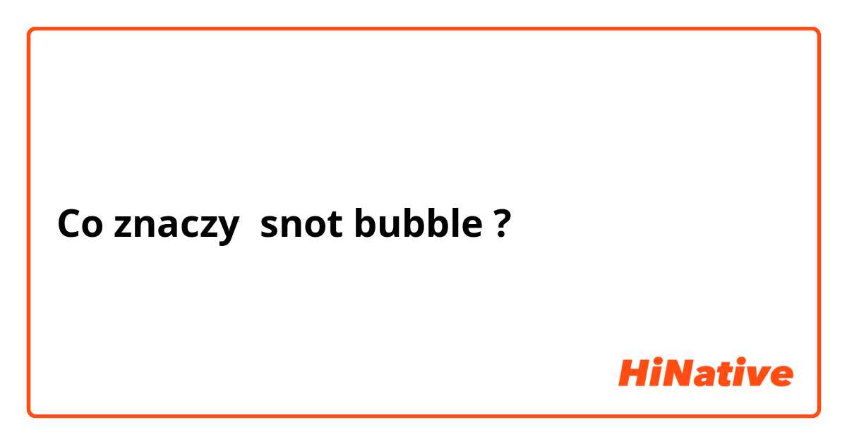 Co znaczy snot bubble?