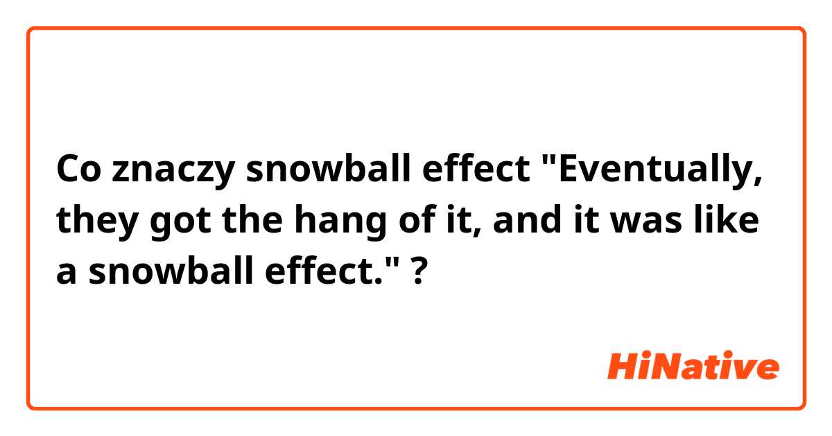 Co znaczy snowball effect

"Eventually, they got the hang of it, and it was like a snowball effect."?