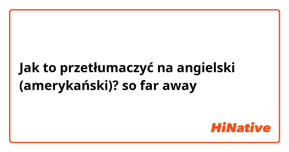 Jak to przetłumaczyć na angielski (amerykański)? so far away 