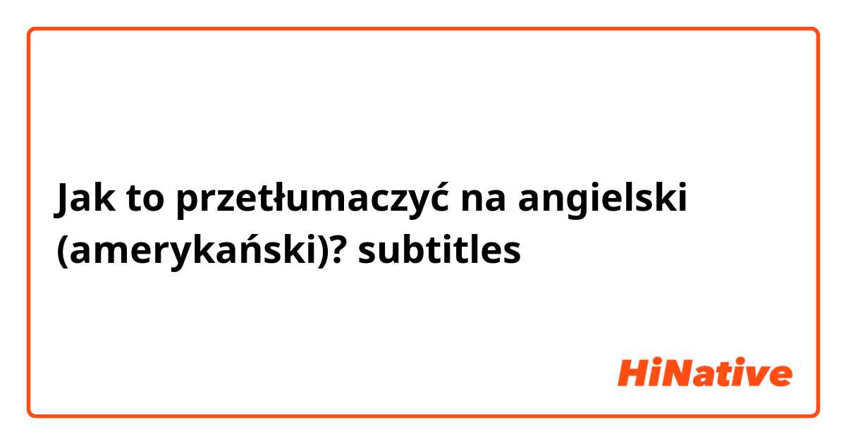 Jak to przetłumaczyć na angielski (amerykański)? subtitles 