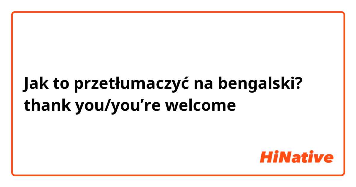 Jak to przetłumaczyć na bengalski? thank you/you’re welcome 