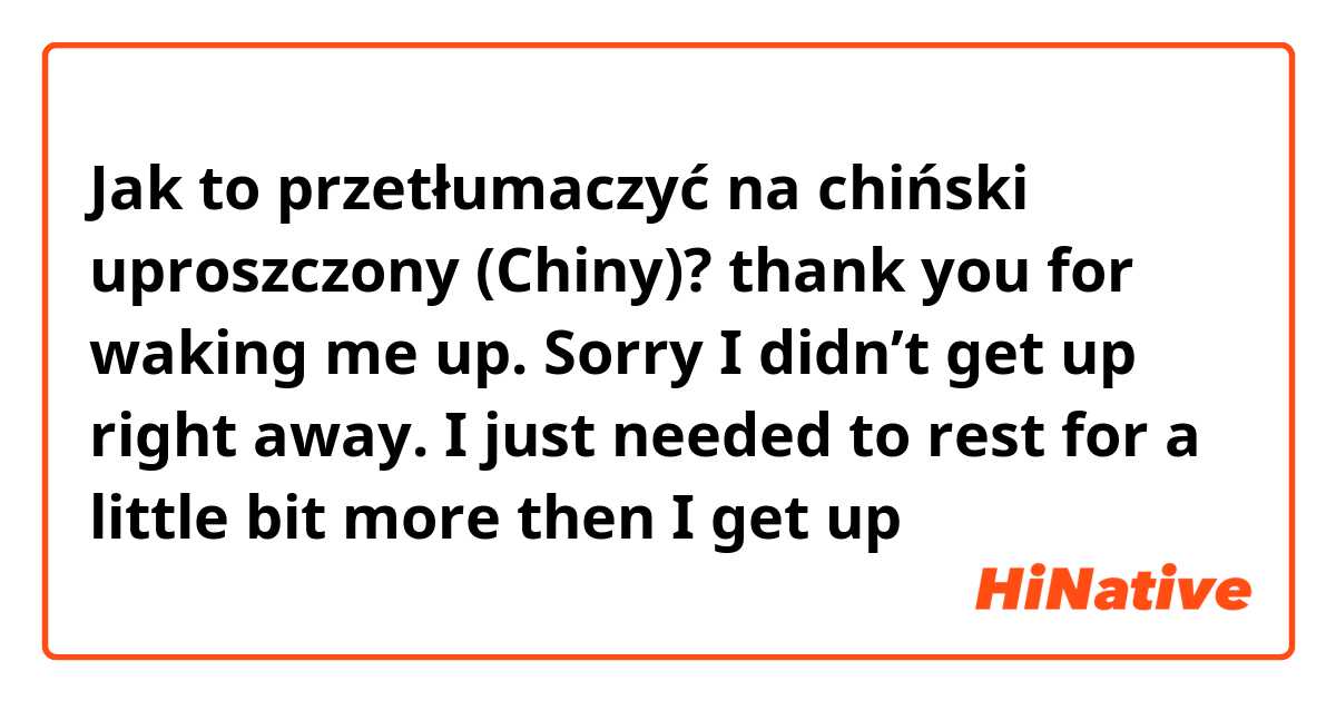 Jak to przetłumaczyć na chiński uproszczony (Chiny)? thank you for waking me up. Sorry I didn’t get up right away. I just needed to rest for a little bit more then I get up 