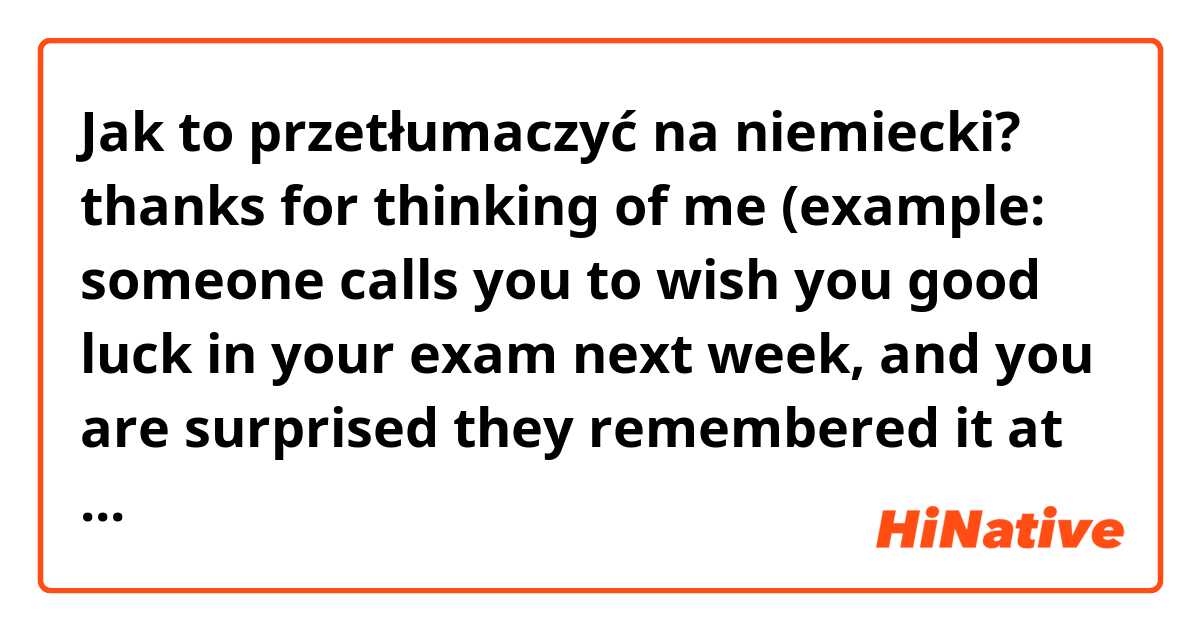 Jak to przetłumaczyć na niemiecki? thanks for thinking of me (example: someone calls you to wish you good luck in your exam next week, and you are surprised they remembered it at all)