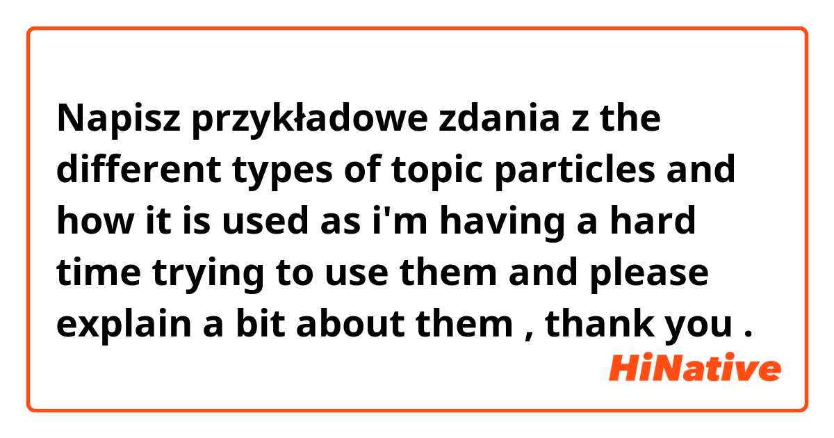 Napisz przykładowe zdania z the different types of topic particles and how it is used as i'm having a hard time trying to use them and please explain a bit about them , thank you ❤.