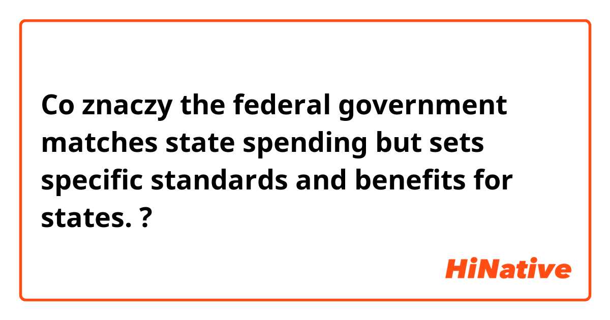 Co znaczy the federal government matches state spending but sets specific standards and benefits for states.?