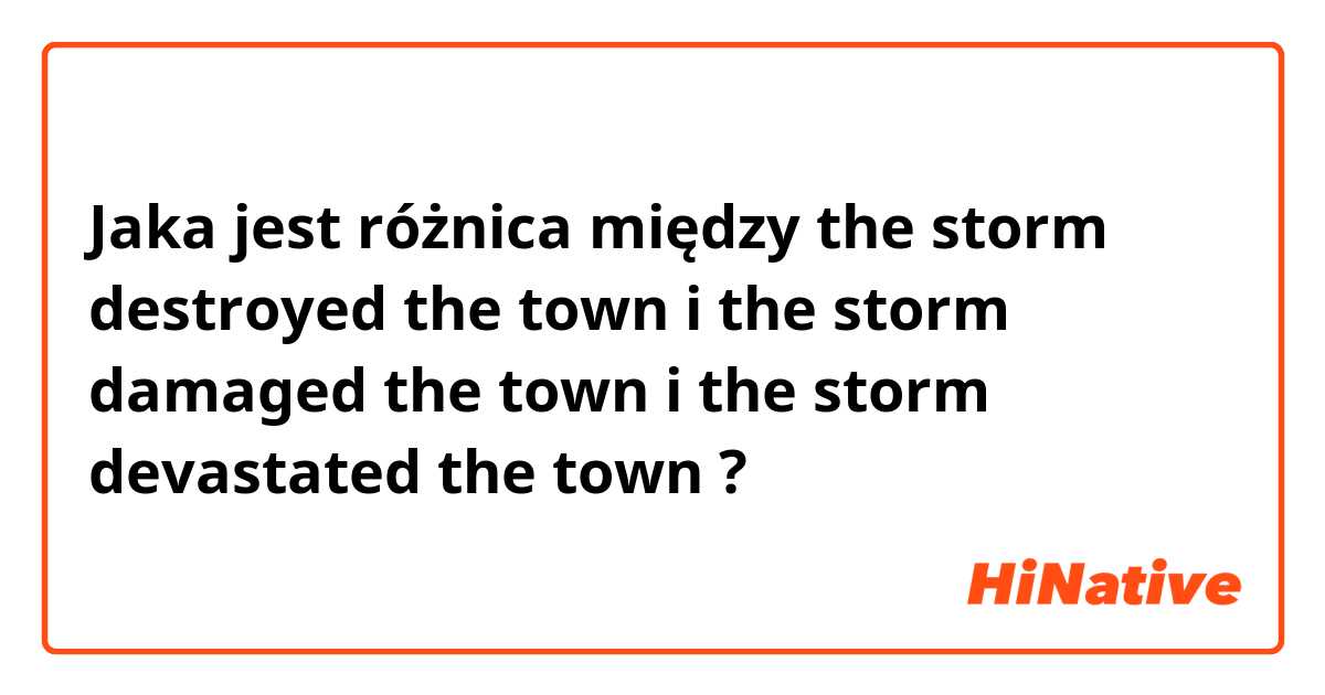 Jaka jest różnica między the storm destroyed the town i the storm damaged the town i the storm devastated the town ?