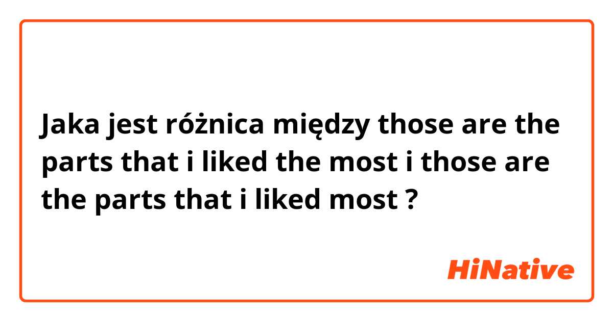 Jaka jest różnica między those are the parts that i liked the most i those are the parts that i liked most ?