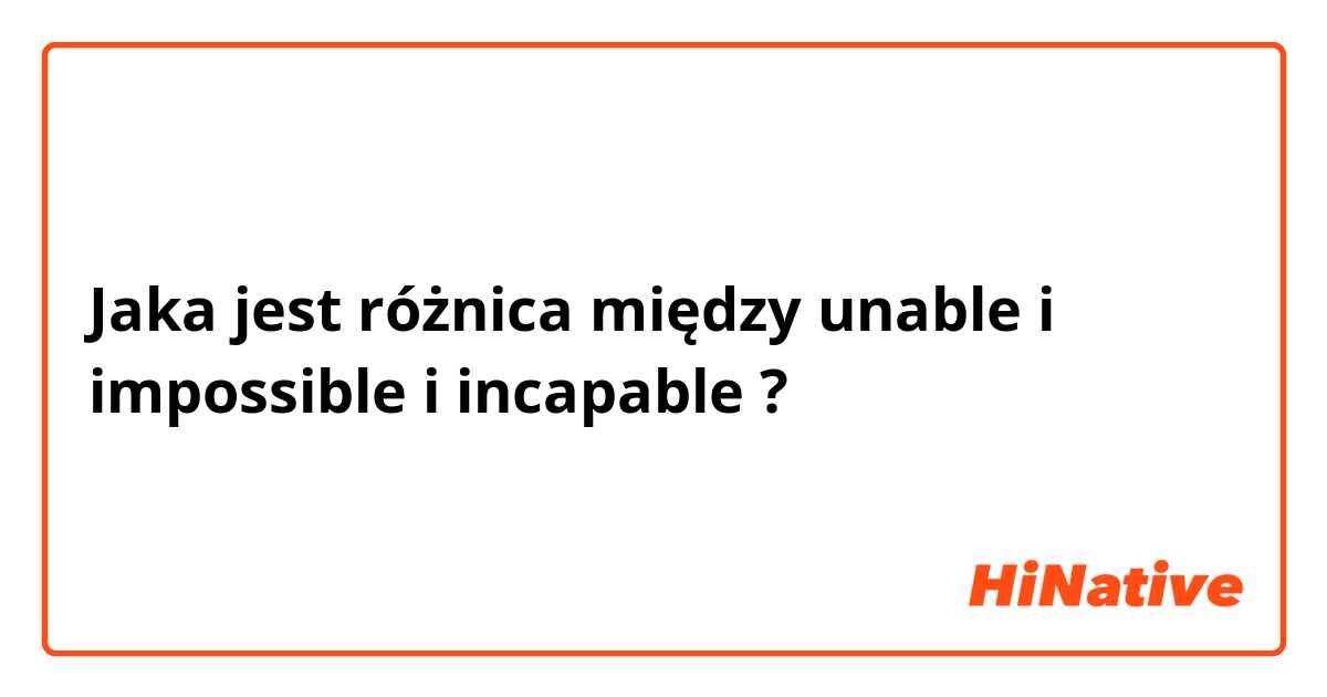 Jaka jest różnica między unable i impossible i incapable ?