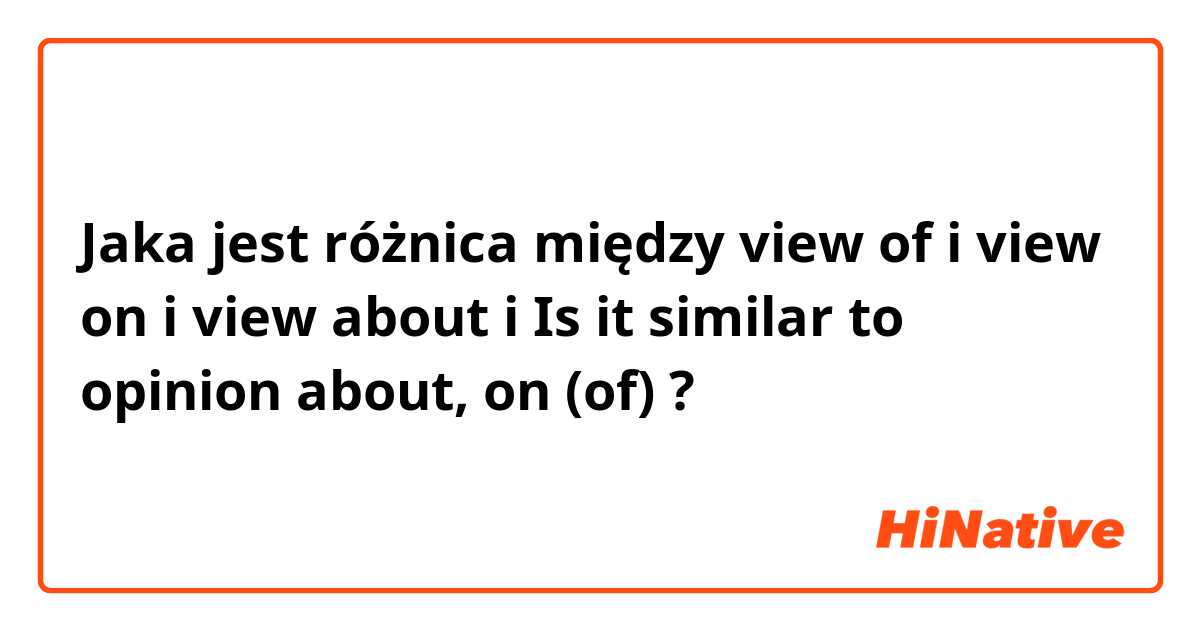 Jaka jest różnica między view of i view on i view about i Is it similar to opinion about, on (of) ?