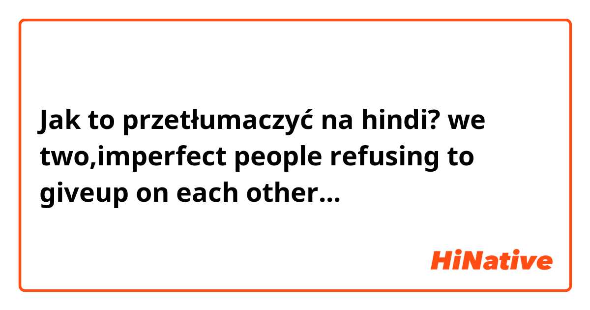 Jak to przetłumaczyć na hindi? we two,imperfect people refusing to giveup on each other...