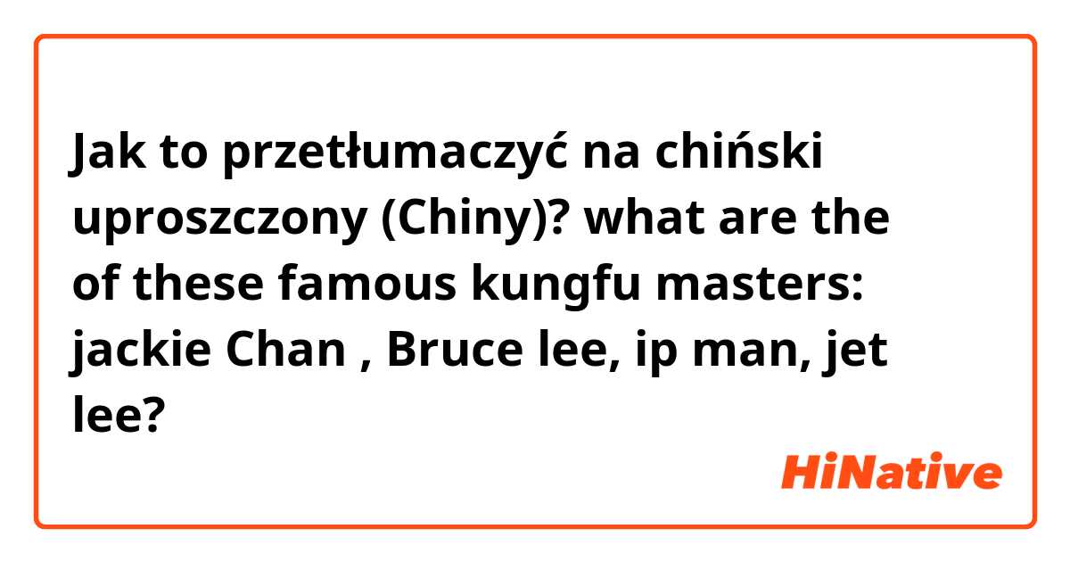 Jak to przetłumaczyć na chiński uproszczony (Chiny)? what are the 汉子 of these famous kungfu masters: jackie Chan , Bruce lee, ip man, jet lee?