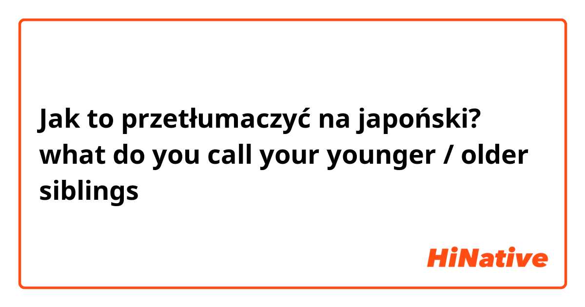 Jak to przetłumaczyć na japoński? what do you call your younger / older siblings