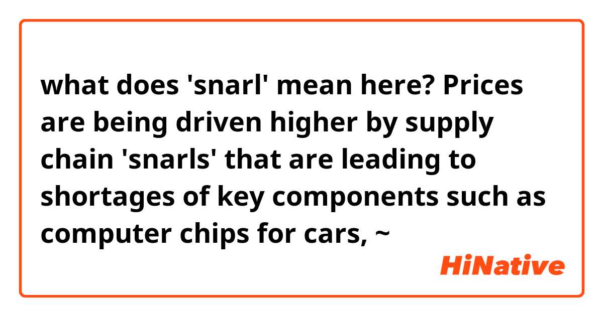 what does 'snarl' mean here?
Prices are being driven higher by supply chain 'snarls' that are leading to shortages of key components such as computer chips for cars, ~