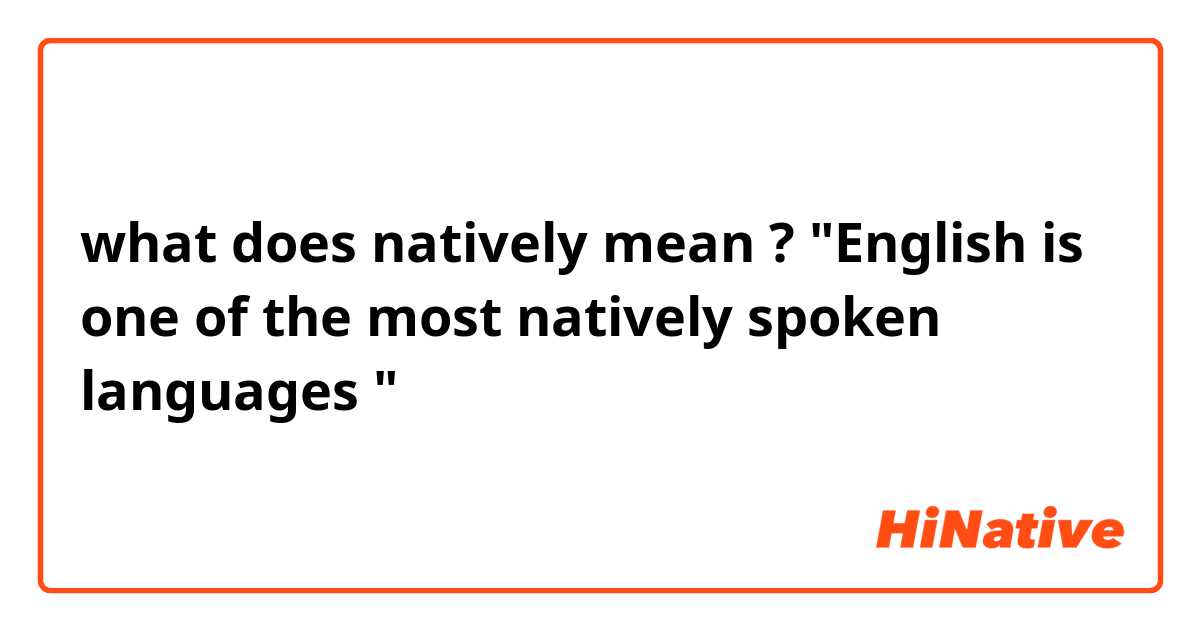 what does natively mean ?
"English is one of the most natively spoken languages "