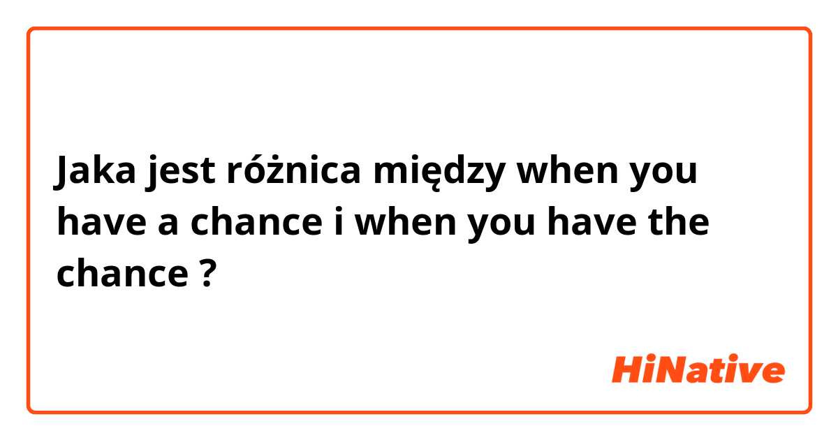 Jaka jest różnica między when you have a chance i when you have the chance ?