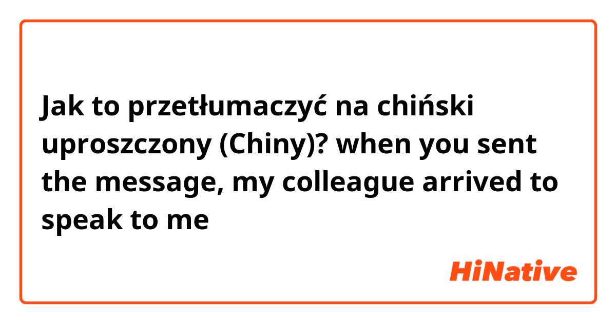 Jak to przetłumaczyć na chiński uproszczony (Chiny)? when you sent the message, my colleague arrived to speak to me 