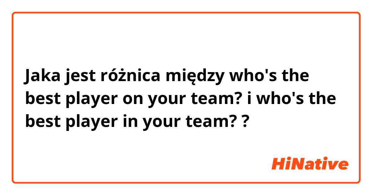 Jaka jest różnica między who's the best player on your team? i who's the best player in your team? ?