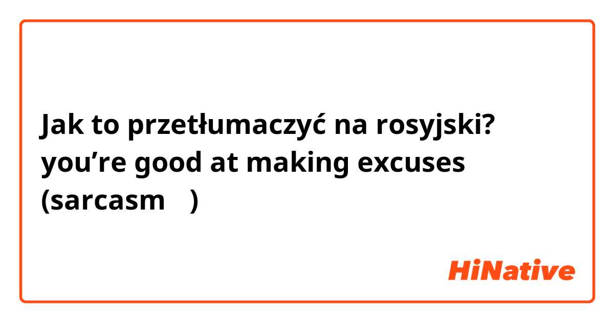 Jak to przetłumaczyć na rosyjski? you’re good at making excuses (sarcasm 🙂)