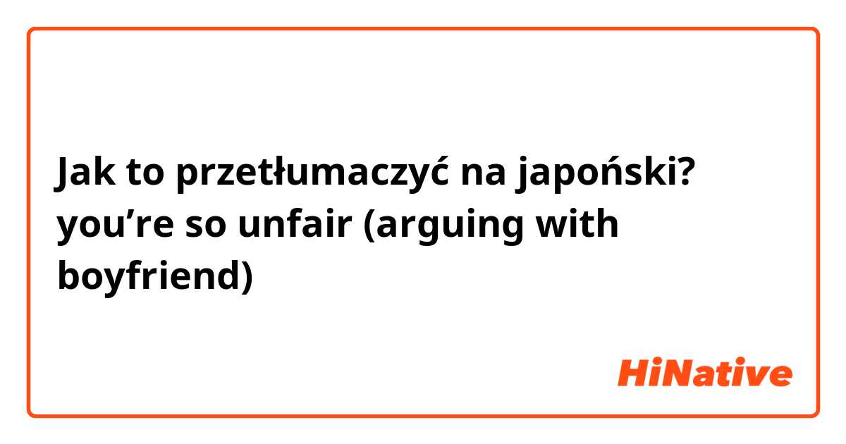 Jak to przetłumaczyć na japoński? you’re so unfair (arguing with boyfriend) 