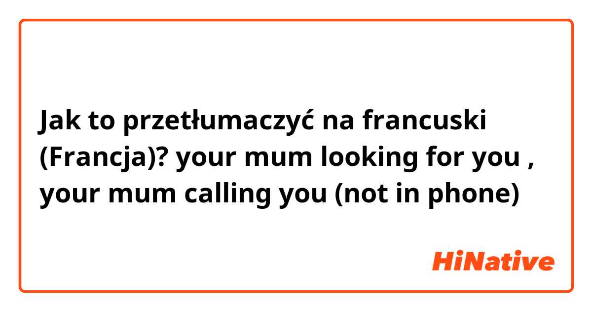 Jak to przetłumaczyć na francuski (Francja)? your mum looking for you , your mum calling you (not in phone)