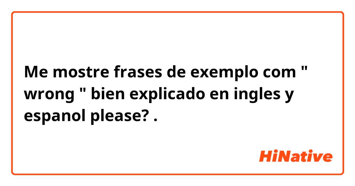Me mostre frases de exemplo com " wrong " bien explicado en ingles y espanol please?.