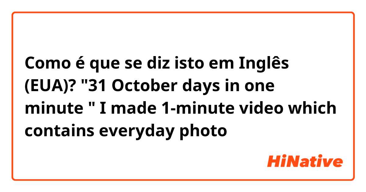 Como é que se diz isto em Inglês (EUA)? "31 October days in one minute " I made 1-minute video which contains everyday photo 