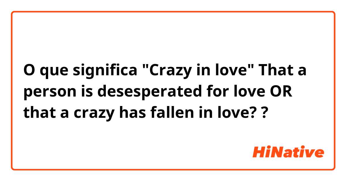 O que significa "Crazy in love"
That a person is desesperated for love OR that a crazy has fallen in love? ?