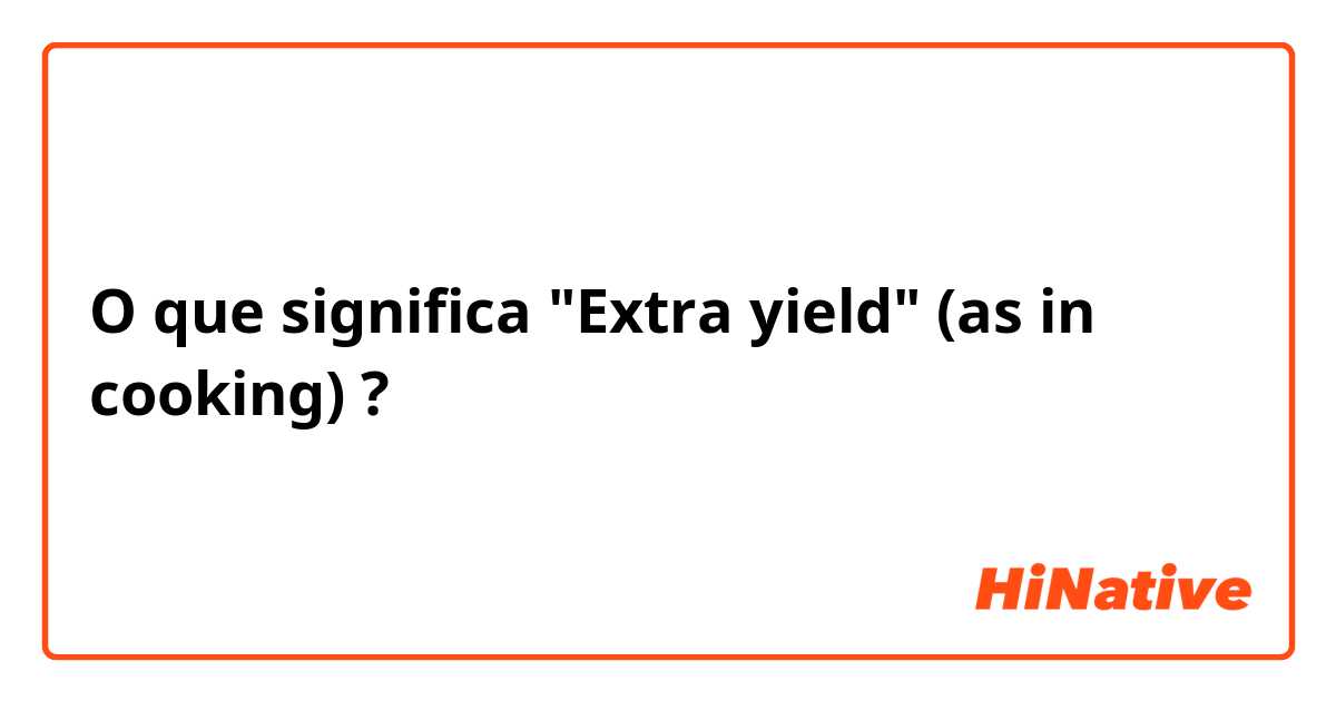 O que significa "Extra yield" (as in cooking)?