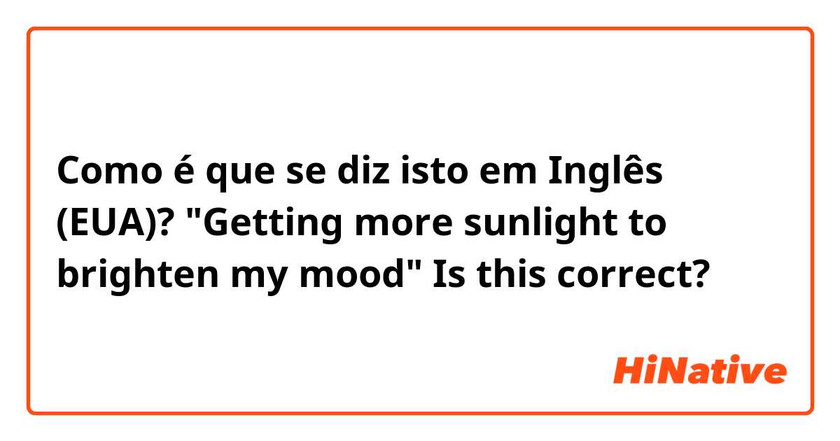 Como é que se diz isto em Inglês (EUA)? "Getting more sunlight to brighten my mood"
Is this correct? 