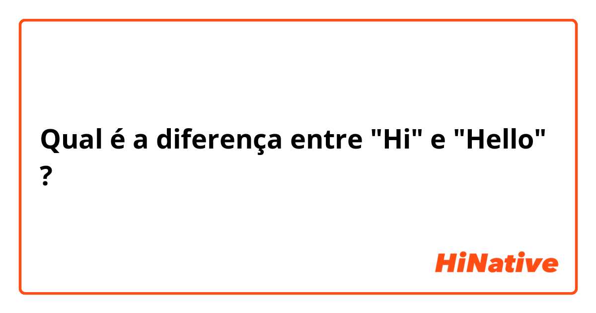 Qual é a diferença entre "Hi" e "Hello" ?