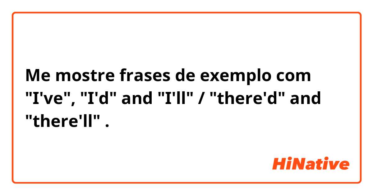 Me mostre frases de exemplo com "I've", "I'd" and "I'll" / "there'd" and "there'll".