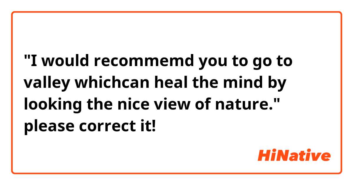 "I would recommemd you to go to valley whichcan heal the mind by looking the nice view of nature."
please correct it! 