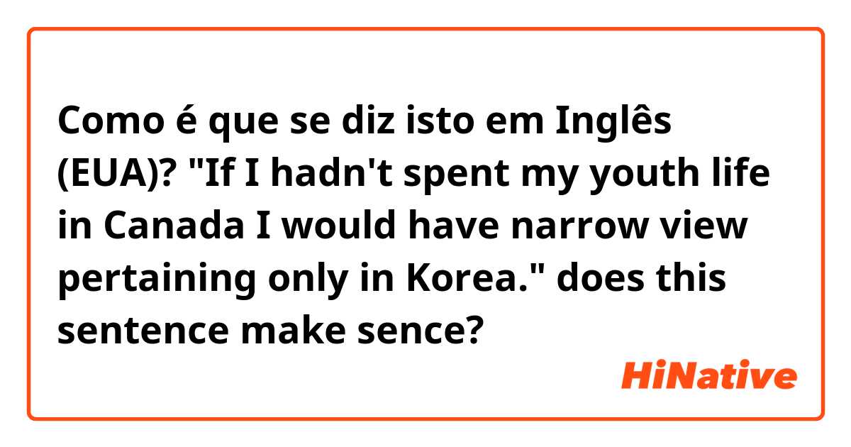Como é que se diz isto em Inglês (EUA)? "If I hadn't spent my youth life in Canada I would have narrow view pertaining only in Korea." does this sentence make sence?