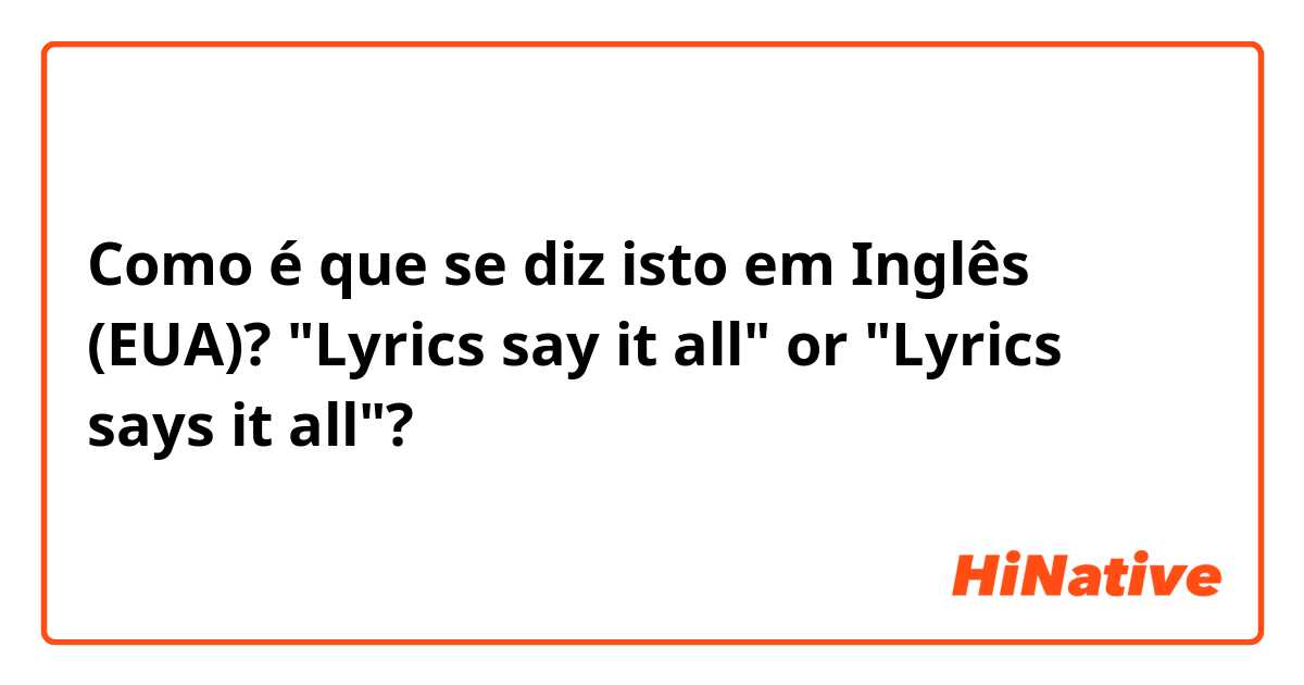 Como é que se diz isto em Inglês (EUA)? "Lyrics say it all" or "Lyrics says it all"?