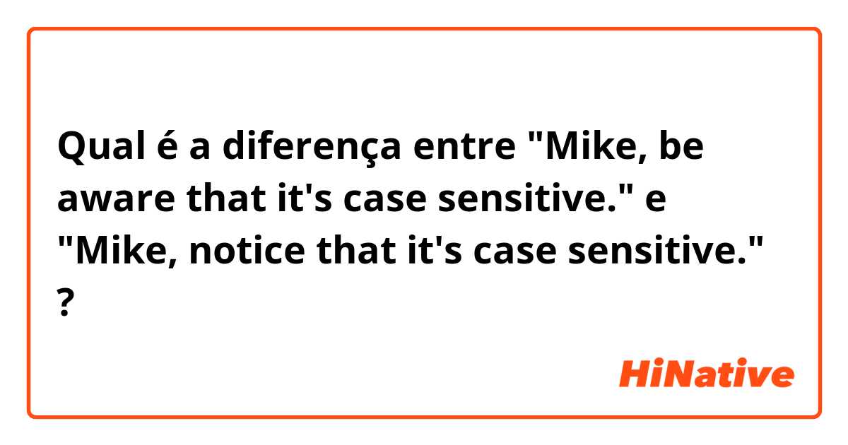 Qual é a diferença entre "Mike, be aware that it's case sensitive." e "Mike, notice that it's case sensitive." ?