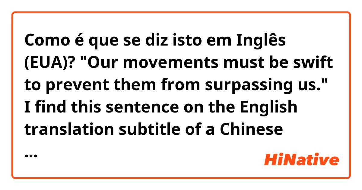 Como é que se diz isto em Inglês (EUA)? "Our movements must be swift to prevent them from surpassing us." I find this sentence on the English translation subtitle of a Chinese drama, and I feel it a little weird. Could you tell me how to modify it to make it more natural?