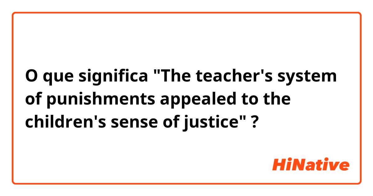 O que significa "The teacher's system of punishments appealed to the children's sense of justice"?