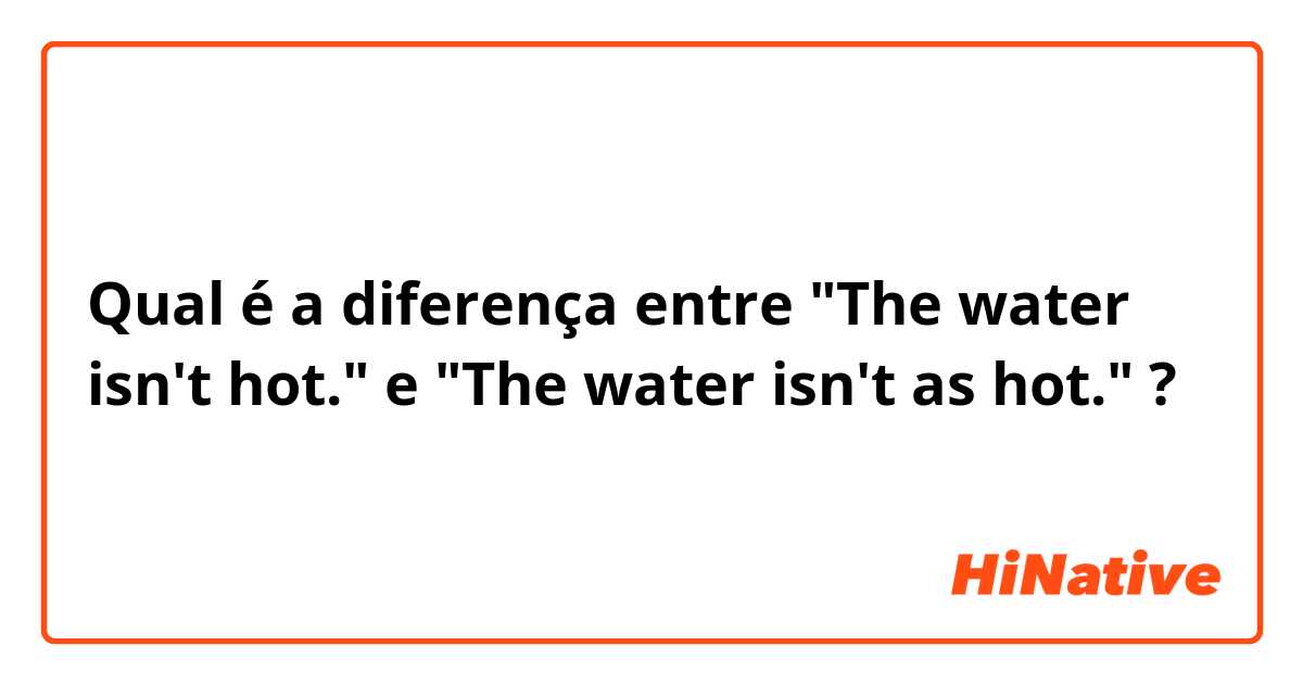 Qual é a diferença entre "The water isn't hot." e "The water isn't as hot." ?