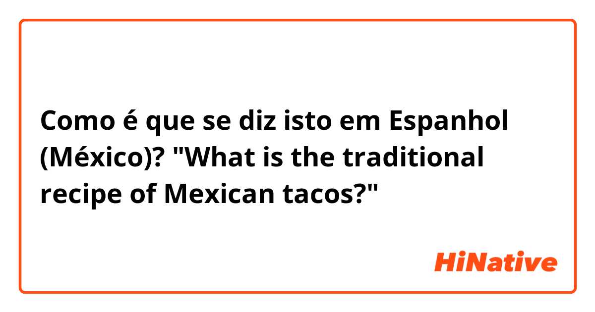 Como é que se diz isto em Espanhol (México)? "What is the traditional recipe of Mexican tacos?"