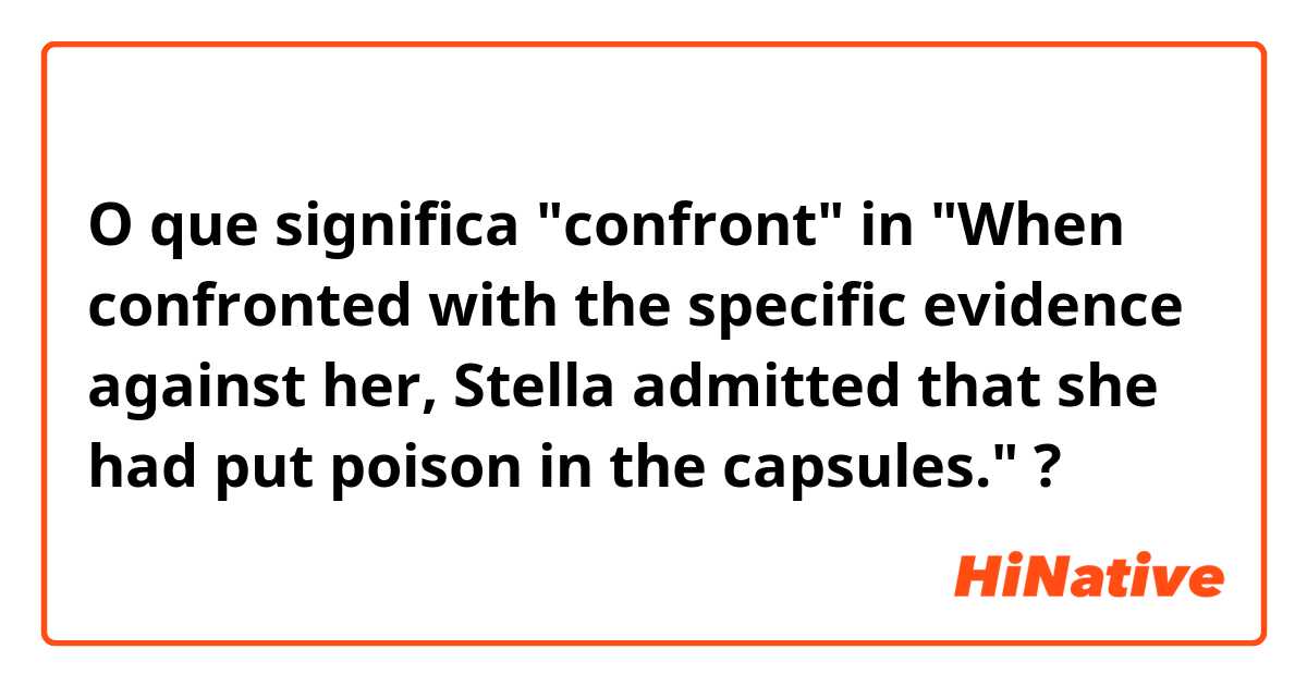O que significa "confront" in "When confronted with the specific  evidence against her, Stella admitted that she had put poison in the capsules."?