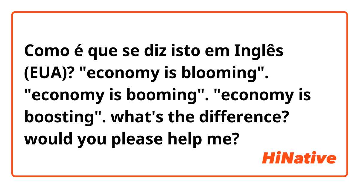 Como é que se diz isto em Inglês (EUA)? "economy is blooming".
"economy is booming".
"economy is boosting".
what's the difference? would you please help me?