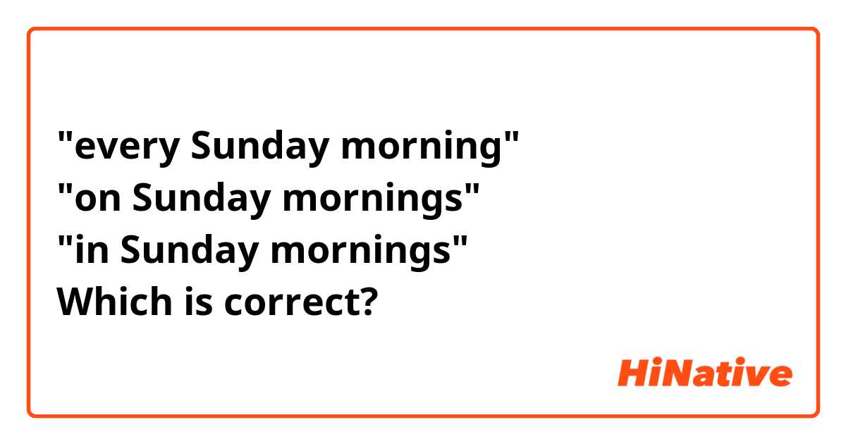 "every Sunday morning"
"on Sunday mornings"
"in Sunday mornings"
Which is correct?