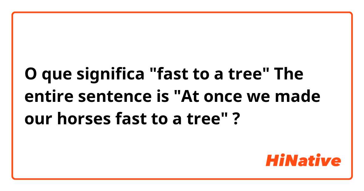 O que significa "fast to a tree"

The entire sentence is "At once we made our horses fast to a tree"?