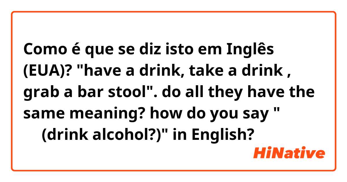 Como é que se diz isto em Inglês (EUA)? "have a drink, take a drink , grab a bar stool". do all they have the same meaning?  

how do you say "술을 먹다(drink alcohol?)" in English? 