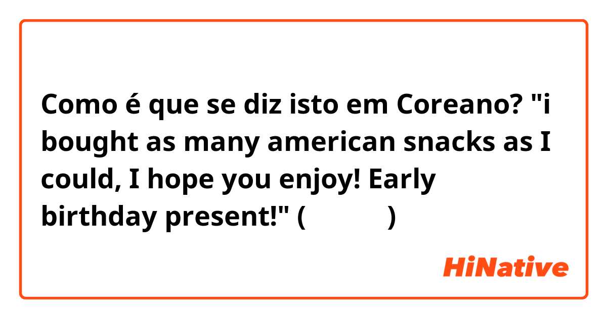 Como é que se diz isto em Coreano? 
"i bought as many american snacks as I could, I hope you enjoy! Early birthday present!"
(자연스럽게)