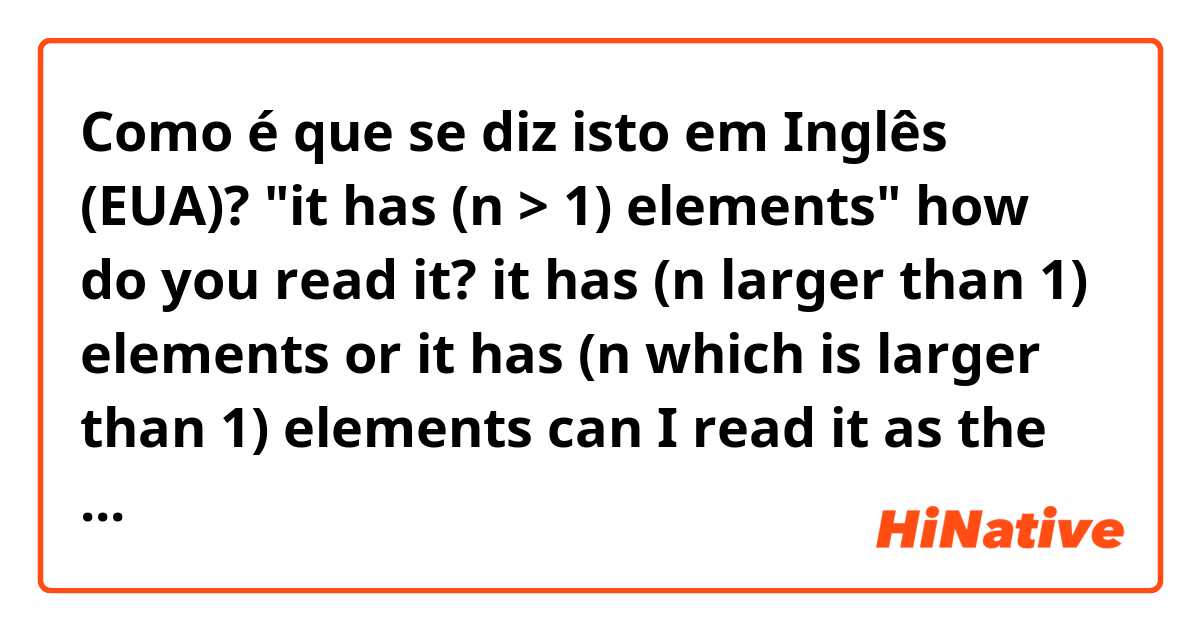 Como é que se diz isto em Inglês (EUA)? "it has (n > 1) elements" how do you read it? 

it has (n larger than 1) elements
or
it has (n which is larger than 1) elements

can I read it as the above one? or is there a more natural way? thanks!