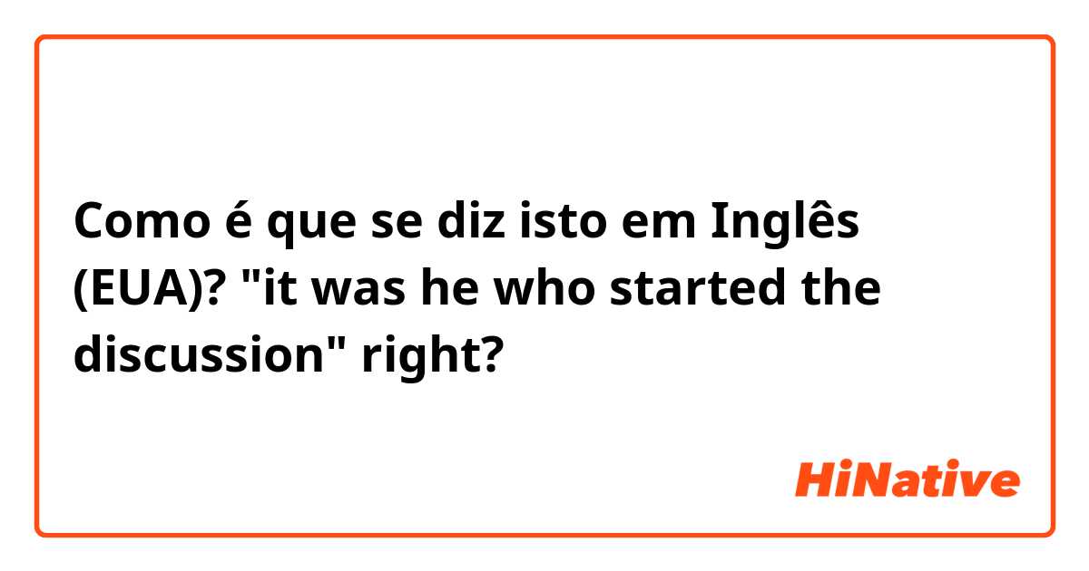 Como é que se diz isto em Inglês (EUA)? "it was he who started the discussion" right?
